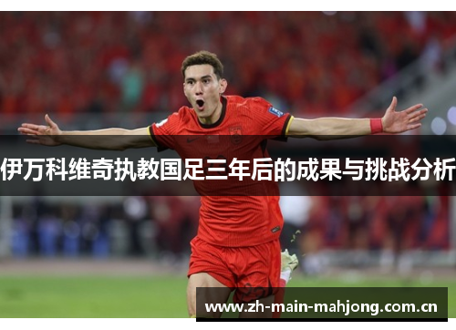 伊万科维奇执教国足三年后的成果与挑战分析 伊万科维奇执教国足三年后的成果与挑战分析