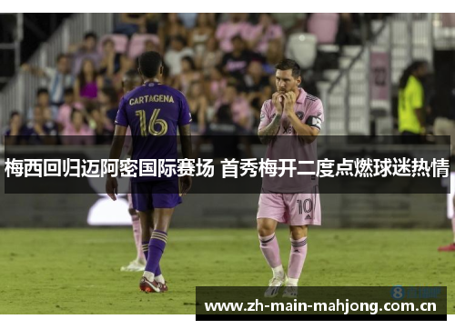 梅西回归迈阿密国际赛场 首秀梅开二度点燃球迷热情 梅西回归迈阿密国际赛场 首秀梅开二度点燃球迷热情