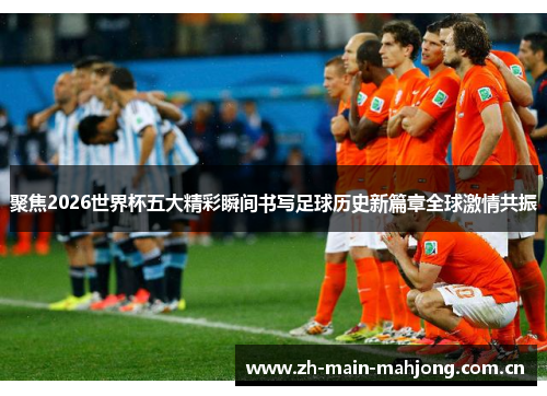 聚焦2026世界杯五大精彩瞬间书写足球历史新篇章全球激情共振 聚焦2026世界杯五大精彩瞬间书写足球历史新篇章全球激情共振