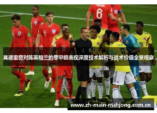 莫德里奇对阵英格兰的意甲级表现深度技术解析与战术价值全景观察 莫德里奇对阵英格兰的意甲级表现深度技术解析与战术价值全景观察