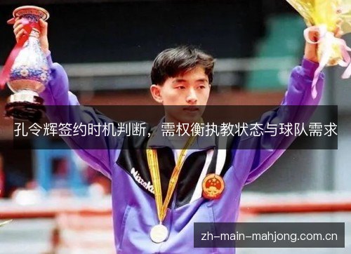 孔令辉签约时机判断,需权衡执教状态与球队需求 孔令辉签约时机判断,需权衡执教状态与球队需求