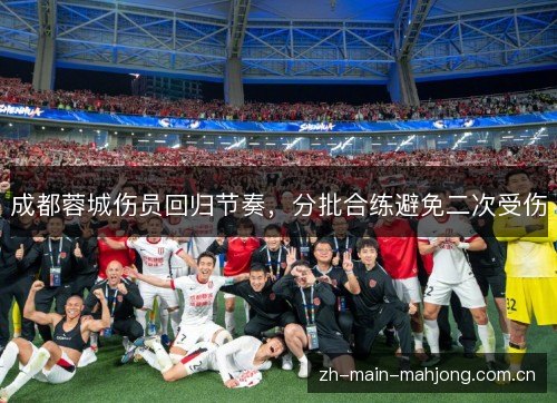成都蓉城伤员回归节奏,分批合练避免二次受伤 成都蓉城伤员回归节奏,分批合练避免二次受伤
